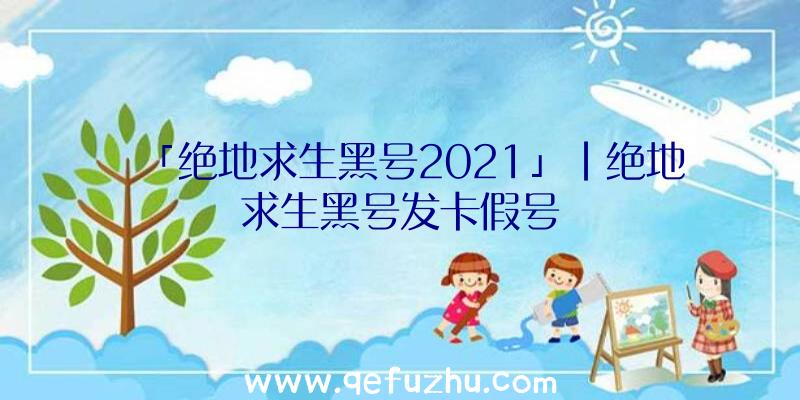 「绝地求生黑号2021」|绝地求生黑号发卡假号